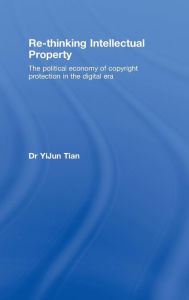 Title: Re-thinking Intellectual Property: The Political Economy of Copyright Protection in the Digital Era, Author: YiJun Tian