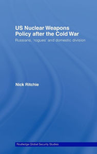 Title: US Nuclear Weapons Policy After the Cold War: Russians, 'Rogues' and Domestic Division / Edition 1, Author: Nick Ritchie