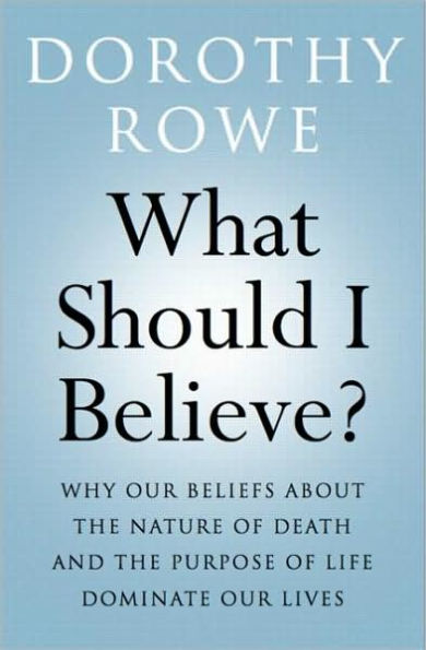 What Should I Believe?: Why Our Beliefs about the Nature of Death and Purpose Life Dominate Lives