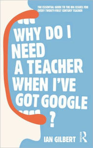 Free download ebook web services Why Do I Need a Teacher When I've got Google?: The Essential Guide to the Big Issues for Every 21st Century Teacher by Ian Gilbert (English literature)