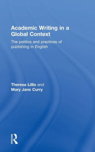 Title: Academic Writing in a Global Context: The Politics and Practices of Publishing in English / Edition 1, Author: Theresa Lillis