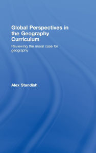 Title: Global Perspectives in the Geography Curriculum: Reviewing the Moral Case for Geography / Edition 1, Author: Alex Standish