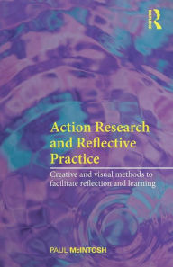 Title: Action Research and Reflective Practice: Creative and Visual Methods to Facilitate Reflection and Learning / Edition 1, Author: Paul McIntosh