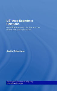Title: US-Asia Economic Relations: A political economy of crisis and the rise of new business actors, Author: Justin Robertson