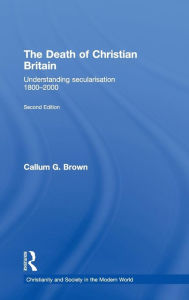 Title: The Death of Christian Britain: Understanding Secularisation, 1800-2000 / Edition 2, Author: Callum G. Brown