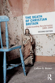 Title: The Death of Christian Britain: Understanding Secularisation, 1800-2000 / Edition 2, Author: Callum G. Brown