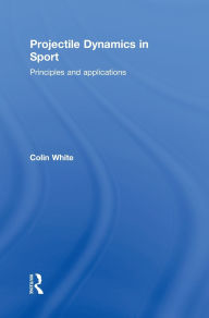 Title: Projectile Dynamics in Sport: Principles and Applications / Edition 1, Author: Colin White