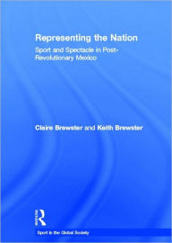 Title: Representing the Nation: Sport and Spectacle in Post-revolutionary Mexico / Edition 1, Author: Claire Brewster