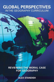 Title: Global Perspectives in the Geography Curriculum: Reviewing the Moral Case for Geography / Edition 1, Author: Alex Standish