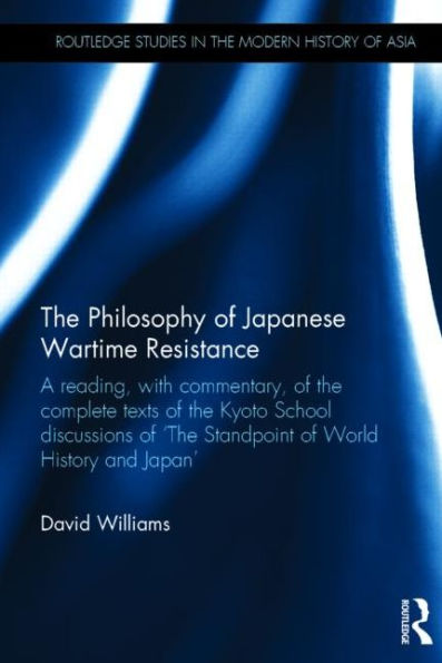 The Philosophy of Japanese Wartime Resistance: A reading, with commentary, of the complete texts of the Kyoto School discussions of "The Standpoint of World History and Japan" / Edition 1