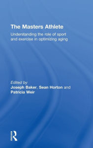 Title: The Masters Athlete: Understanding the Role of Sport and Exercise in Optimizing Aging / Edition 1, Author: Joe Baker