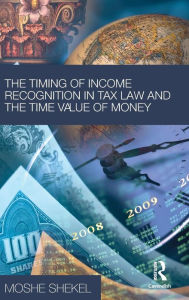 Title: The Timing of Income Recognition in Tax Law and the Time Value of Money / Edition 1, Author: Moshe Shekel