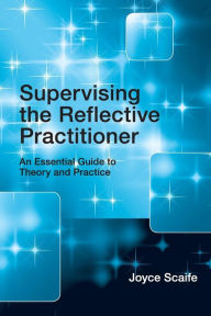 Title: Supervising the Reflective Practitioner: An Essential Guide to Theory and Practice / Edition 1, Author: Joyce Scaife