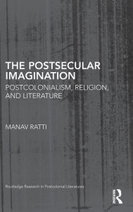 Title: The Postsecular Imagination: Postcolonialism, Religion, and Literature, Author: Manav Ratti