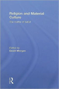 Title: Religion and Material Culture: The Matter of Belief / Edition 1, Author: David Morgan