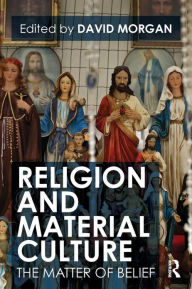 Title: Religion and Material Culture: The Matter of Belief / Edition 1, Author: David Morgan