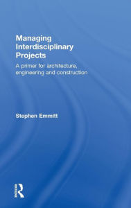 Title: Managing Interdisciplinary Projects: A Primer for Architecture, Engineering and Construction / Edition 1, Author: Stephen Emmitt