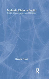 Title: Melanie Klein in Berlin: Her First Psychoanalyses of Children / Edition 1, Author: Claudia Frank