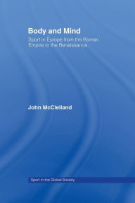 Title: Body and Mind: Sport in Europe from the Roman Empire to the Renaissance, Author: John McClelland