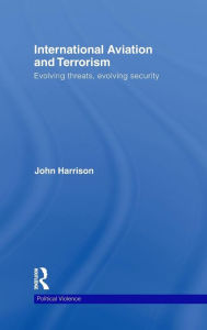 Title: International Aviation and Terrorism: Evolving Threats, Evolving Security, Author: John Harrison