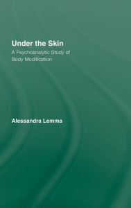Title: Under the Skin: A Psychoanalytic Study of Body Modification / Edition 1, Author: Alessandra Lemma