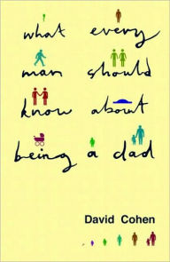 Title: What Every Man Should Know About Being a Dad, Author: David Cohen