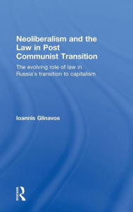 Title: Neoliberalism and the Law in Post Communist Transition: The Evolving Role of Law in Russia's Transition to Capitalism / Edition 1, Author: Ioannis Glinavos