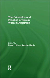 Title: Principles and Practice of Group Work in Addictions / Edition 1, Author: Robert Hill