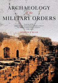 Title: Archaeology of the Military Orders: A Survey of the Urban Centres, Rural Settlements and Castles of the Military Orders in the Latin East (c.1120-1291) / Edition 1, Author: Adrian Boas