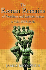 Title: The Roman Remains of Northern and Eastern France: A Guidebook, Author: James Bromwich