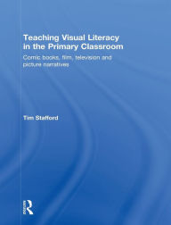 Title: Teaching Visual Literacy in the Primary Classroom: Comic Books, Film, Television and Picture Narratives, Author: Tim Stafford