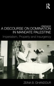 Title: A Discourse on Domination in Mandate Palestine: Imperialism, Property and Insurgency, Author: Zeina B. Ghandour