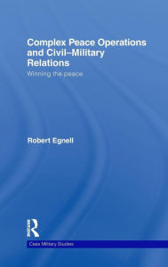 Title: Complex Peace Operations and Civil-Military Relations: Winning the Peace / Edition 1, Author: Robert Egnell