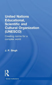 Title: United Nations Educational, Scientific, and Cultural Organization (UNESCO): Creating Norms for a Complex World / Edition 1, Author: J.P. Singh