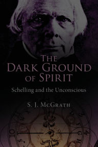 Title: The Dark Ground of Spirit: Schelling and the Unconscious / Edition 1, Author: S. J. McGrath
