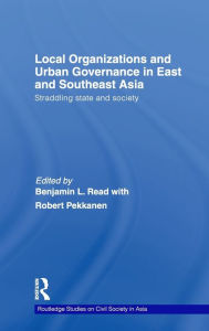 Title: Local Organizations and Urban Governance in East and Southeast Asia: Straddling state and society / Edition 1, Author: Benjamin L. Read