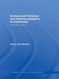 Title: Communal Violence and Democratization in Indonesia: Small Town Wars / Edition 1, Author: Gerry van Klinken
