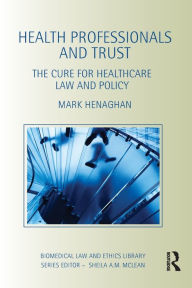 Title: Health Professionals and Trust: The Cure for Healthcare Law and Policy / Edition 1, Author: Mark Henaghan