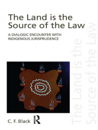 Title: The Land is the Source of the Law: A Dialogic Encounter with Indigenous Jurisprudence, Author: C.F.  Black