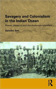 Title: Savagery and Colonialism in the Indian Ocean: Power, Pleasure and the Andaman Islanders / Edition 1, Author: Satadru Sen