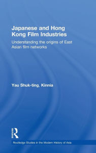 Title: Japanese and Hong Kong Film Industries: Understanding the Origins of East Asian Film Networks / Edition 1, Author: Yau Shuk-ting