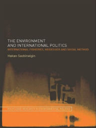 Title: The Environment and International Politics: International Fisheries, Heidegger and Social Method / Edition 1, Author: Hakan Seckinelgin
