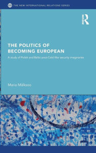 Title: The Politics of Becoming European: A study of Polish and Baltic Post-Cold War security imaginaries, Author: Maria Mälksoo