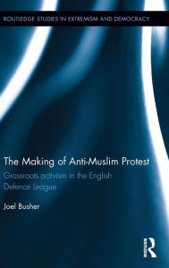 Title: The Making of Anti-Muslim Protest: Grassroots Activism in the English Defence League / Edition 1, Author: Joel Busher