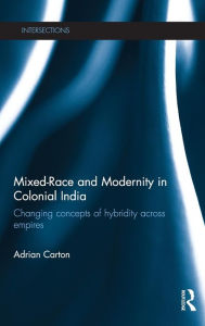 Title: Mixed-Race and Modernity in Colonial India: Changing Concepts of Hybridity Across Empires, Author: Adrian Carton