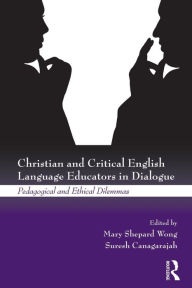 Title: Christian and Critical English Language Educators in Dialogue: Pedagogical and Ethical Dilemmas, Author: Mary Shepard Wong