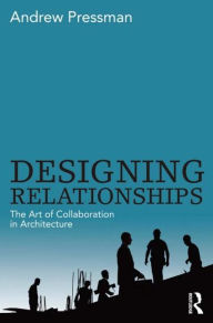 Title: Designing Relationships: The Art of Collaboration in Architecture / Edition 1, Author: Andrew Pressman