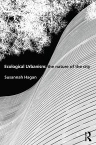 Title: Ecological Urbanism: The Nature of the City / Edition 1, Author: Susannah Hagan