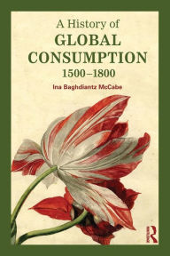 Title: A History of Global Consumption: 1500 - 1800 / Edition 1, Author: Ina Baghdiantz McCabe