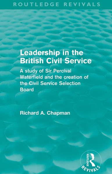 Leadership the British Civil Service (Routledge Revivals): A study of Sir Percival Waterfield and creation Selection Board